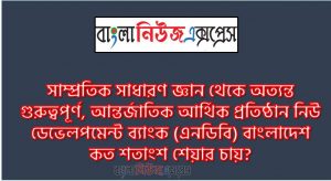 সাধারণ জ্ঞান:  আন্তর্জাতিক আর্থিক প্রতিষ্ঠান নিউ ডেভেলপমেন্ট ব্যাংক (এনডিবি) বাংলাদেশ কত শতাংশ শেয়ার চায়? ,১ শতাংশ। , খাদ্য নিরাপত্তা ও নীতি গবেষণায় দক্ষিণ এশিয়ায় শীর্ষে এবং বিশ্বে ১৬তম অবস্থানে রয়েছে কোনটি? , বাংলাদেশ ধান গবেষণা ইনস্টিটিউট।