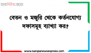 বেতন ও মজুরি থেকে কর্তনযোগ্য দফাসমূহ ব্যাখ্যা কর?, একটি কারখানায় ৪ জন শ্রমিক কাজ করে। কারখানায় মূল মজুরির হার ঘন্টায় ১০ টাকা