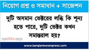 দুটি অসমান ভেক্টরের লব্ধি কি শূন্য হতে পারে, দুটি ভেক্টর কখন সমান্তরাল হয়?, দুটি ভেক্টর কখন পরস্পর লম্ব হয়,গাড়ির টায়ারের বাইরের দিক খাঁজযুক্ত করে তৈরি করা হয় কেন?,খোলা অবস্থায় বায়ুপূর্ণ বেলুন ছেড়ে দিলে খোলা মুখের বিপরীত দিকে ছুটতে থাকে কেন?