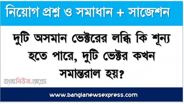 দুটি অসমান ভেক্টরের লব্ধি কি শূন্য হতে পারে, দুটি ভেক্টর কখন সমান্তরাল হয়?, দুটি ভেক্টর কখন পরস্পর লম্ব হয়,গাড়ির টায়ারের বাইরের দিক খাঁজযুক্ত করে তৈরি করা হয় কেন?,খোলা অবস্থায় বায়ুপূর্ণ বেলুন ছেড়ে দিলে খোলা মুখের বিপরীত দিকে ছুটতে থাকে কেন?