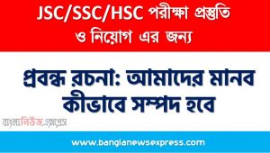 প্রবন্ধ রচনা: আমাদের মানব কীভাবে সম্পদ হবে, রচনা: আমাদের মানব কীভাবে সম্পদ হবে, আমাদের মানব কীভাবে সম্পদ হবে রচনা SSC HSC, প্রবন্ধ ও রচনা: আমাদের মানব কীভাবে সম্পদ হবে