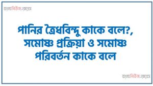 পানির ত্রৈধবিন্দু কাকে বলে?, সমোষ্ণ প্রক্রিয়া ও সমোষ্ণ পরিবর্তন কাকে বলে?, অন্তঃস্থ শক্তি বা অভ্যন্তরীণ শক্তি বলতে কী বোঝো?
