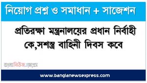 প্রতিরক্ষা মন্ত্রনালয়ের প্রধান নির্বাহী কে,সশস্ত্র বাহিনী দিবস কবে,মুক্তিযুদ্ধ দিবস কবে,বাংলাদেশ প্রথম যে অলিম্পিক গেমসে অংশ গ্রহন করে, প্রতিরক্ষা মন্ত্রনালয়ের অধীন কার্যকর বিভাগ