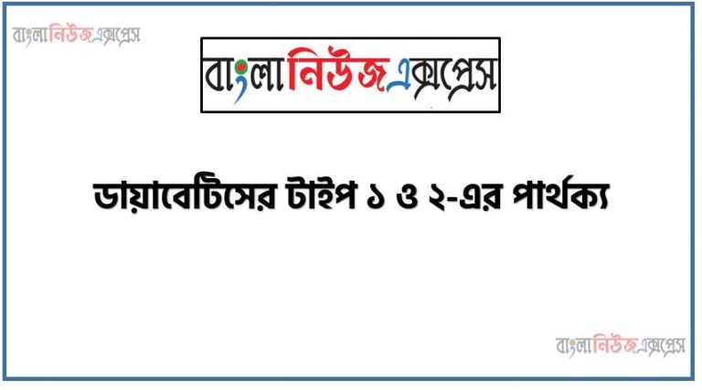 টাইপ ১ এবং ২ ডায়াবেটিসের মধ্যে পার্থক্য,ডায়াবেটিস কি,ডায়াবেটিস কয় প্রকার?,জেনে নিন ডায়াবেটিসের টাইপ ১ ও ২-এর পার্থক্য, টাইপ ১ ডায়াবেটিস ও টাইপ ২ ডায়াবেটিসের মধ্যে কী পার্থক্য থাকে?
