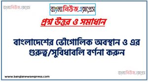 বাংলাদেশের ভৌগােলিক অবস্থান ও এর গুরুত্ব/সুবিধাবলি বর্ণনা করুন, বাংলাদেশের ভৌগোলিক অবস্থান ও বৈশিষ্ট্য,বাংলাদেশের ভৌগলিক বৈশিষ্ট্য,বাংলাদেশের ভৌগলিক অবস্থানের গুরুত্ব, বাংলাদেশের ভৌগোলিক বৈশিষ্ট্য ও প্রভাব