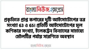 প্রকৃতিতে প্রাপ্ত কপারের দুটি আইসোটোপের ভর সংখ্যা 63 ও 65। প্রতিটি আইসোটোপের মূল কণিকার সংখ্যা, ইলেকট্রন বিন্যাসের সাহায্যে মৌলটির পর্যায় সারণিতে অবস্থান, মৌলটির বিভিন্ন শক্তিস্তর ও উপশক্তিস্তর এবং তাতে বিদ্যমান ইলেকট্রন সংখ্যা 2πr এবং 2(2l+1) সূত্রের সাহায্যে বিশ্লেষণ কর
