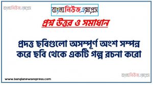 প্রদত্ত ছবিগুলো অসম্পূর্ণ অংশ সম্পন্ন করে ছবি থেকে একটি গল্প রচনা করো,গল্পের ভূমিকা থাকতে হবে,ছবির অসম্পূর্ণ অংশ একে সম্পন্ন করতে হবে, গল্পের (২০০ শব্দ সম্বলিত) অবশ্যই একটি শিক্ষণীয় বিষয় উল্লেখ করতে হবে
