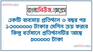 অর্থের বর্তমান ও ভবিষ্যৎ মূল্য নির্ণয় করে বিনিয়োগ সিদ্ধান্ত গ্রহণ,একটি ব্যবসায় প্রতিষ্ঠান ৬ বছর পর ১৩০০০০০০ টাকার মেশিন ক্রয় করবে কিন্তু বর্তমানে প্রতিষ্ঠানটির আছে ৫০০০০০ টাকা, পদ্মা ব্যাংকে ১২% বার্ষিক চক্রুবৃদ্ধি মুনাফায় বিনিয়োগ।,সুরমা ব্যাংকে ১১.৫০% ত্রৈমাসিক চক্রবৃদ্ধি মুনাফায় বিনিয়োগ ।