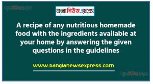 A recipe of any nutritious homemade food with the ingredients available at your home by answering the given questions in the guidelines