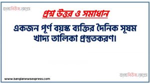 একজন পূর্ণ বয়স্ক ব্যক্তির দৈনিক সূষম খাদ্য তালিকা প্রস্তুতকরণ,খাদ্য উপাদান অনুযায়ী ২৫টি খাদ্যের নাম ছক আকারে উপস্থাপন,একজন পূর্ণবয়স্ক মানুষের দৈনিক সুষম খাদ্যের বিভাজন একটি পাই চার্ট অংকন করে উপস্থাপন,তোমার খাদ্য তালিকা থেকে প্রান্ত ভিটামিনগুলোর নাম ও অভাবজনিত রোগগুলোর নাম এবং প্রতিকারের উপায় বর্ণনা