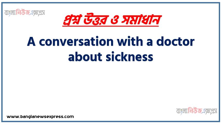 Assignment (With Title): A conversation with a doctor about sickness, Now, write a conversation with a doctor. Your conversation should include the following points