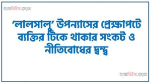 ‘লালসালু’ উপন্যাসের প্রেক্ষাপটে ব্যক্তির টিকে থাকার সংকট ও নীতিবােধের দ্বন্দ্ব,মজিদের টিকে থাকার সংকট কী ছিল খুঁজে বের করা, মজিদের নেওয়া পদক্ষেপগুলাে কেন নীতিবােধের বিরােধী, তা ব্যাখ্যা করা