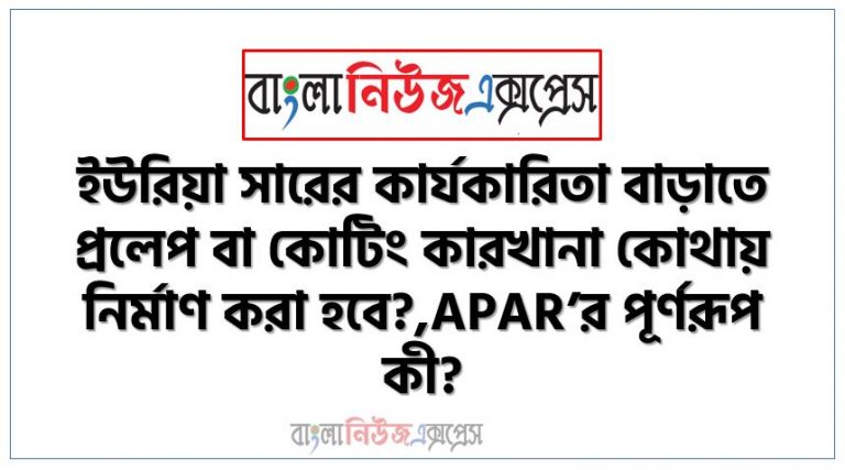 ইউরিয়া সারের কার্যকারিতা বাড়াতে প্রলেপ বা কোটিং কারখানা কোথায় নির্মাণ করা হবে?,APAR’র পূর্ণরূপ কী?,ACR’র পূর্ণরূপ কী?,দেশের সবচেয়ে বড় ও আধুনিক আন্ডারপাসের নাম কী?,দেশের শেয়ার বাজারে তালিকাভুক্ত ইসলামী শরিয়াহভিত্তিক প্রথম বন্ড কোনটি?,