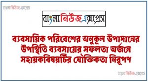 ব্যবসায়িক পরিবেশের অনুকূল উপাদানের উপস্থিতি ব্যবসায়ের সফলতা অর্জনে সহায়কবিষয়টির যৌক্তিকতা নিরূপণ,ব্যবসায় পরিবেশের উপাদানসহ এর ধারণা ব্যাখ্যা করতে হবে,ব্যবসায়ের উপর প্রাকৃতিক, অর্থনৈতিক ও প্রযুক্তিগত পরিবেশের উপাদনগুলাের প্রভাব ব্যাখ্যা করতে হবে। ,ব্যবসায় পরিবেশের উপর সমস্যা সৃষ্টিকারী উপাদান চিহ্নিতকরণসহ ব্যাখ্যা করতে হবে