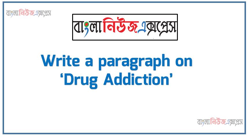 Write a paragraph on ‘Drug Addiction’, Short Paragraph on Drug Addiction, Write a composition on ‘Drug Addiction’, Short composition on Drug Addiction, Drug Addiction