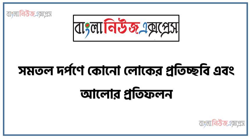 সমতল দর্পণে কোনো লোকের প্রতিচ্ছবি এবং আলোর প্রতিফলন, X বিন্দুর প্রতিবিম্ব সমতল দপনের তা প্রতিফলন পজ্জবেক্ষন করেছে,দপনের উলম্ভ উচ্চতা h,রশ্নি চিত্রে আপাতন কোণ দেখাও [মনে কর আপতন কোণ i] ,রশ্নি চিত্রে প্রতিফলন কোণ দেখাও [মনে কর আপতন কোণ r] ,আপতন কোণ ও প্রতিফলন কোণ পরিমাপ করে এদের মানদন্ড লিখ