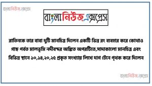 রাতিনকে তার বাবা দুটি মানচিত্র দিলেন একটি ভিন্ন রং ব্যবহার করে কোথাও গাছ পর্বত মালভূমি নদীবন্দর অঙ্কিত অপরটিতে,সাদাকালো মানচিত্র এবং বিভিন্ন স্থানে ১০,১৪,২০,২৫ প্রকৃত সংখ্যায় লিখে দাগ টেনে পৃথক করে দিলেন,রাতিনের মানচিত্র দুটি প্রকৃত বিশ্লেষণপূর্বক একটি রচনা,মানচিত্রের ধারণা ও গুরুত্ব ব্যাখ্যা