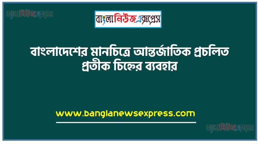 বাংলাদেশের মানচিত্রে আন্তর্জাতিক প্রচলিত প্রতীক চিহ্নের ব্যবহার, মানচিত্রের ধারণা গুরুত্ব ও ব্যবহার ব্যাখ্যা করতে পারবে,মানটিত্রে তথ্য উপাত্ত উপস্থাপনের নিয়মাবলি বর্ণনা করতে পারবে এবং ব্যাবহারিক প্রয়ােগ করতে পারবে,মানচিত্রের ধারণা, ভুসংস্থানিক মানচিত্রের ধারণা, বাংলাদেশের মানচিত্রের আন্তর্জাতিক প্রচলিত প্রতীক চিহ্নের ব্যবহার