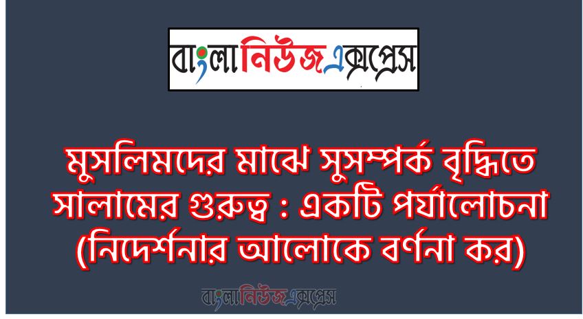 মুসলিমদের মাঝে সুসম্পর্ক বৃদ্ধিতে সালামের গুরুত্ব : একটি পর্যালােচনা (নিদের্শনার আলােকে বর্ণনা কর), সালামের পরিচয়, সালামের শরয়ীহুকুম, সালামের নিয়মপদ্ধতি,সালামের গুরুত্ব ও উপকারিতা