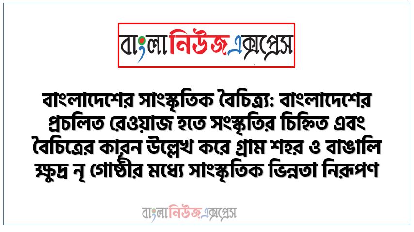 বাংলাদেশের সাংস্কৃতিক বৈচিত্র্য: বাংলাদেশের প্রচলিত রেওয়াজ হতে সংস্কৃতির চিহ্নিত এবং বৈচিত্রের কারন উল্লেখ করে গ্রাম শহর ও বাঙালি ক্ষুদ্র নৃ গোষ্ঠীর মধ্যে সাংস্কৃতিক ভিন্নতা নিরূপণ,ধর্ম ভাষাও সম্প্রদায় বিচারে বাংলাদেশের সাংস্কৃতিক কেমন তা ব্যাখ্যা করতে পারবে