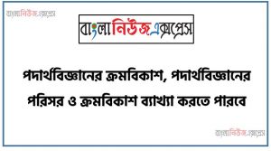 পদার্থবিজ্ঞানের ক্রমবিকাশ, পদার্থবিজ্ঞানের পরিসর ও ক্রমবিকাশ ব্যাখ্যা করতে পারবে,ক্রমবিকাশের সূচনা লিখতে হবে,ক্রমবিকাশের বিভিন্ন পর্ব উল্লেখ করতে হবে,ক্রমবিকাশের বিভিন্ন পর্বের বিজ্ঞানীদের নাম, সময় ও কাজ ছক আকারে প্রদর্শন করতে হবে