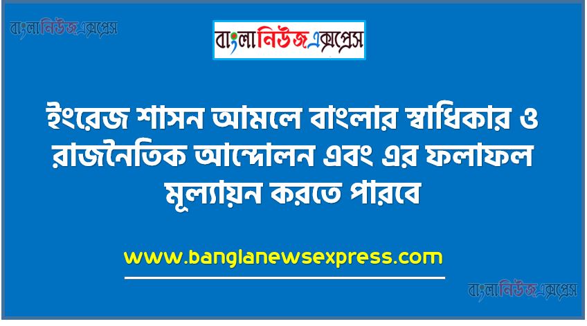 ইংরেজ শাসন আমলে বাংলার স্বাধিকার ও রাজনৈতিক আন্দোলন এবং এর ফলাফল মূল্যায়ন করতে পারবে,বিভিন্ন আন্দোলন সম্পর্কে জানতে আগ্রহী হবে,১৮৫৭ সালের স্বাধীনতা সংগ্রামের কারণ ব্যাখ্যা করতে হবে,১৮৫৭ সালের স্বাধীনতা সংগ্রামের গুরুত্ব ব্যাখ্যা করতে হবে,বঙ্গভঙ্গের কারণ বিশ্লেষণ করতে হবে,বঙ্গভঙ্গের প্রতিক্রিয়া মূল্যায়ন করতে হবে