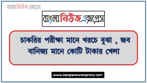 চাকরির পরীক্ষা তরুণদের কাঁধে খরচের বোঝা, নিয়োগ পরীক্ষার খরচ কেন বেকার চাকরি প্রার্থীদের বহন করতে হবে? ,চাকরির পরীক্ষা নামে কোটি টাকা আত্মসাৎ, চাকরির পরীক্ষা মানে খরচে বুঝা , জব বানিজ্য মানে কোটি টাকার খেলা