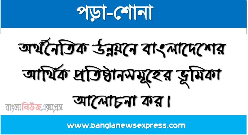 অর্থনৈতিক উন্নয়নে বাংলাদেশের আর্থিক প্রতিষ্ঠানসমূহের ভূমিকা আলােচনা কর,বাংলাদেশের আর্থিক প্রতিষ্ঠানসমূহের ভূমিকা আলােচনা কর,দেশের অর্থনৈতিক উন্নয়নে আর্থিক প্রতিষ্ঠানসমূহের ভূমিকা আলােচনা কর,অর্থনৈতিক উন্নয়নে প্রতিষ্ঠানসমূহের ভূমিকা আলােচনা কর