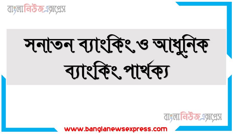 সনাতন ব্যাংকিং ও আধুনিক ব্যাংকিং পার্থক্য, আধুনিক ব্যাংকিং ও সনাতন ব্যাংকিং মাঝে পার্থক্য আলোচনা করো, সনাতন ব্যাংকিং ও আধুনিক ব্যাংকিং তুলনা আলোচনা করো, আলোচনা করো সনাতন ব্যাংকিং ও আধুনিক ব্যাংকিং এর মাঝে, সনাতন ও আধুনিক ব্যাংকিং ব্যবস্থার মাঝে পার্থক্য বনণা করো