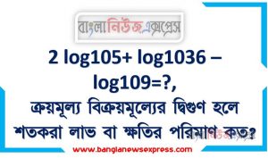 2 log105+ log1036 – log109=?,ক্রয়মূল্য বিক্রয়মূল্যের দ্বিগুণ হলে শতকরা লাভ বা ক্ষতির পরিমাণ কত?,একটি ফাংশন f: R R f (x) = 2x + 1 দ্বারা সংজ্ঞায়িত হলে f-1(2) এর মান কত?,ABC ত্রিভুজে B কোণের পরিমাণ ৪৮০ এবং AB = AC