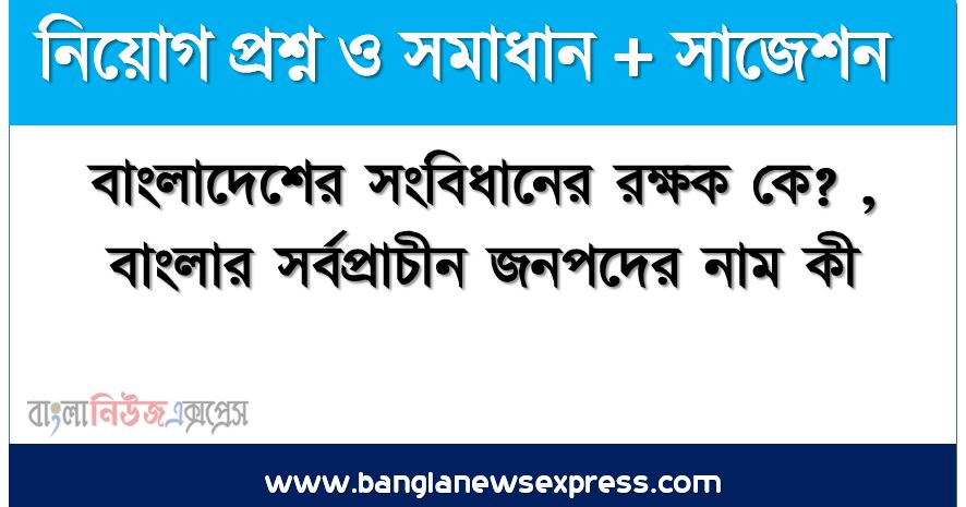 বাংলাদেশের সংবিধানের রক্ষক কে? ,বাংলার সর্বপ্রাচীন জনপদের নাম কী?,বাংলাদেশের বৃহত্তর ঢাকা জেলা প্রাচীনকালে কোন জনপদের অন্তর্ভুক্ত ছিল? ,কোন শাসকদের আমলে বাংলাভাষী অঞ্চল ‘বাঙ্গালা” নামে পরিচিত হয়ে ওঠে?