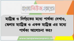 ম্যট্রিক্স ও নির্ণয়কের মধ্যে পার্থক্য দেখাও, স্কেলার ম্যাট্রিক্স ও একক ম্যট্রিক্স এর মধ্যে পার্থক্য আলোচনা কর?,ম্যট্রিক্স এর ব্যবহার আলোচনা কর?, নির্নায়কের ধর্ম বা বৈশিষ্ট্য আলোচনা কর?,ম্যাট্রিক্সের র্যাংক কি?,রূপান্তর ম্যাট্রিক্স ও বিপরীত ম্যাট্রিক্স এর পার্থক্য দেখাও