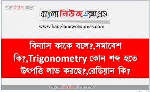 বিন্যাস কাকে বলে?,সমাবেশ কি?,Trigonometry কোন শব্দ হতে উৎপত্তি লাভ করছে?,রেডিয়ান কি?,২৭২ ডিগ্রী কোণ চতুর্থ ভাগে অবস্থান করে?,১°ডিগ্রী = কত রেডিয়ান?,Sin(360°)=?,কত ডিগ্রী কোন Cos ও Sin অনুপাত সমান?