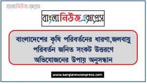 বাংলাদেশের কৃষি পরিবর্তনের ধারণা,জলবায়ু পরিবর্তন জনিত সংকট উত্তরণে অভিযোজনের উপায় অনুসন্ধান,বৃষ্টি ও জলাবদ্ধতায় ফসল রক্ষার কৌশল,খরা অবস্থায় ফসল রক্ষার কৌশল,খরায় পশুপাখি রক্ষার কৌশল,কৃষিতে পারমানবিক পদ্ধতি/প্রযুক্তি,বায়োটেকনোলজি পদ্ধতি বা জৈব প্রযুক্তি