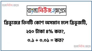 ত্রিভুজের তিনটি কোণ অসমান হলে ত্রিভুজটি,২৫০ টাকা ৪% কত?,০.১ ÷ ০.০১ = কত?,একটি ত্রিভুজে কয়টি সমকোণ থাকতে পারে?,৫০০ টাকার একটি বই ৩০% কমিশনে বিক্রয় মূল্য কত?