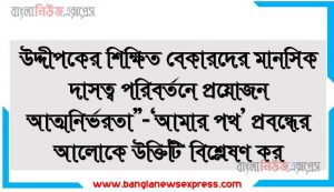 বাংলাদেশের জাতীয় কবি কে?,নিজেকে চিনলে আর কাউকে চিনতে বাকি থাকে না প্রাবন্ধিকের এ মতামতটি বুঝিয়ে লেখ,“উদ্দীপকের শিক্ষিত বেকারদের মানসিক দাসত্ব পরিবর্তনে প্রয়োজন আত্মনির্ভরতা”-‘আমার পথ’ প্রবন্ধের আলোকে উক্তিটি বিশ্লেষণ কর