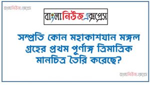 সম্প্রতি কোন মহাকাশযান মঙ্গল গ্রহের প্রথম পূর্ণাঙ্গ ত্রিমাত্রিক মানচিত্র তৈরি করেছে?,বিশ্বের সর্বোচ্চ ১৪টি পর্বতশৃঙ্গের প্রতিটির চূড়ায় দুবার করে আরোহণকারী একমাত্র ব্যাক্তি কে?,৪৯তম জি-৭ শীর্ষ সম্মেলন কবে, ‘কোথায় অনুষ্ঠিত হবে?,বিশ্বের কতটি দেশে ম্যানগ্রোভ রয়েছে?