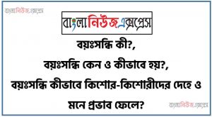 বয়ঃসন্ধি কী?,বয়ঃসন্ধি কেন ও কীভাবে হয়?,বয়ঃসন্ধি কীভাবে কিশোর-কিশোরীদের দেহে ও মনে প্রভাব ফেলে?, কী করা উচিৎ বয়ঃসন্ধি ,বয়ঃসন্ধিকালীন পরিবর্তন, কৈশোর ও বয়ঃসন্ধি কালের সমস্যা এবং সমাধান,বয়ঃসন্ধি: কিশোর কিশোরীদের বয়ঃসন্ধিকাল কখন আসে