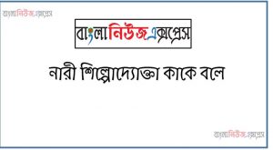 নারী শিল্পোদ্যোক্তা কাকে বলে,নারী শিল্পোদ্যোক্তা কে,নারী শিল্পোদ্যোক্তা কারা,নারী শিল্পোদ্যোক্তা বলতে কি বুঝ?,কিভাবে হবেন একজন সফল নারী উদ্যোক্তা