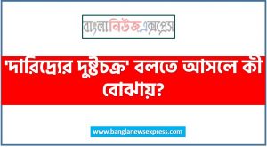 ‘দারিদ্র্যের দুষ্টচক্র’ বলতে আসলে কী বোঝায়?, দারিদ্র্যের দুষ্টচক্র কি,দারিদ্র্যের দুষ্টচক্র কাকে বলে, ‘দারিদ্র্যের দুষ্টচক্র’ তত্বের প্রবক্তা কে?,দারিদ্র্যের দুষ্টচক্র ও তার প্রতিকার, দারিদ্র্যের দুষ্টচক্র এক নীরব ঘাতক বুঝিয়ে লিখ