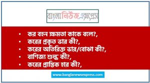 কর বহন ক্ষমতা কাকে বলে?,করের প্রকৃত ভার কী?,করের অতিরিক্ত ভার/বোঝা কী?,বাণিজ্য শুল্ক কী?,করের প্রান্তিক হার কী?