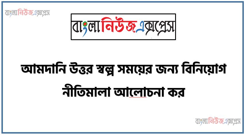 আমদানি উত্তর স্বল্প সময়ের জন্য বিনিয়ােগ নীতিমালা আলােচনা কর,আমদানি উত্তর স্বল্প সময়ের জন্য বিনিয়োগের কানুন সমূহ ব্যাখ্যা কর