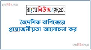 বৈদেশিক বাণিজ্যের প্রয়ােজনীয়তা আলােচনা কর, বৈদেশিক বাণিজ্যের গুরুত্ব আলােচনা কর,বৈদেশিক বাণিজ্য ছাড়া অর্থনৈতিক উন্নয়ন সম্ভব কি ব্যাখ্যা করবে, বৈদেশিক বাণিজ্যের নতুন রোডম্যাপ তৈরি,বৈদেশিক বাণিজ্যের নীতি সহায়তার