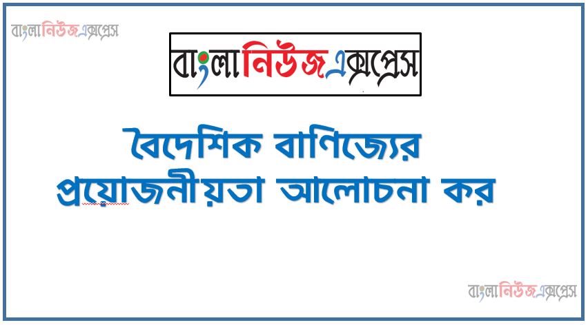 বৈদেশিক বাণিজ্যের প্রয়ােজনীয়তা আলােচনা কর, বৈদেশিক বাণিজ্যের গুরুত্ব আলােচনা কর,বৈদেশিক বাণিজ্য ছাড়া অর্থনৈতিক উন্নয়ন সম্ভব কি ব্যাখ্যা করবে, বৈদেশিক বাণিজ্যের নতুন রোডম্যাপ তৈরি,বৈদেশিক বাণিজ্যের নীতি সহায়তার