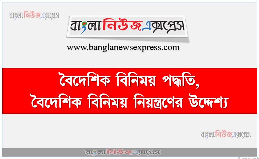 বৈদেশিক বিনিময় পদ্ধতি,বিনিময় নিয়ন্ত্রণ কাকে বলে?,বৈদেশিক বিনিময় নিয়ন্ত্রণের উদ্দেশ্য,বৈদেশিক বিনিময় নিয়ন্ত্রণের মুখ্য উদ্দেশ্যাবলি, বৈদেশিক বিনিময় নিয়ন্ত্রণ পদ্ধতি গুলো কি কি, বিনিময় নিয়ন্ত্রণ পদ্ধতি আলোচনা করো