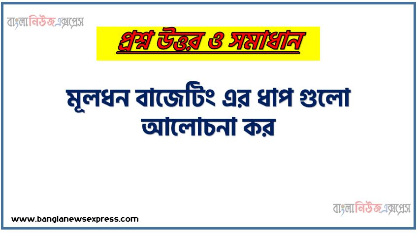 মূলধন বাজেটিং এর ধাপ গুলো আলোচনা কর,মূলধন বাজেটিং এর ধারণা আওতা ও ধাপসমূহ, মূলধন বাজেটিং এর ধারণা ,মূলধন বাজেটিং এর পদ্ধতি