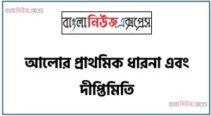 আলোর প্রাথমিক ধারনা এবং দীপ্তিমিতি, আলোর বিচ্ছুরণ ও বিক্ষেপণ সম্পর্কিত আলোচনা, আলোক রশ্মি কাকে বলে ও আলোক রশ্মি বৈশিষ্ট আলোচনা করা,আলোর উৎপত্তির কাকে বলে ও আলোর উৎপত্তির বৈশিষ্ট আলোচনা করা,বায়ুতে বা শূন্যস্থানে আলোর গতি কতো