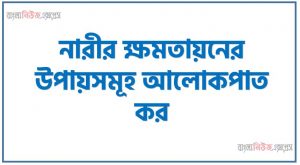 নারীর ক্ষমতায়নের উপায়সমূহ আলোকপাত কর, নারীর ক্ষমতায়নের প্রতিবন্ধকতা দূরীকরণের উপায়সমূহ আলোকপাত কর, নারীর ক্ষমতায়নের জন্য কী কী পদক্ষেপ গ্রহণ করা উচিত?