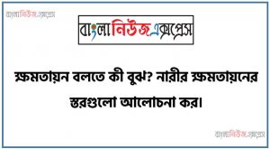 ক্ষমতায়ন বলতে কী বুঝ? নারীর ক্ষমতায়নের স্তরগুলো আলোচনা কর।, ক্ষমতায়ন কী? ক্ষমতায়নের পর্যায় বা ধাপগুলো আলোচনা কর।, নারীর ক্ষমতায়নের ধাপগুলো বর্ণনা কর