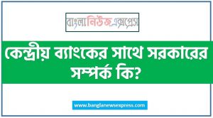 কেন্দ্রীয় ব্যাংকের সাথে সরকারের সম্পর্ক কি?, কেন্দ্রীয় ব্যাংক ও মধ্যে সম্পর্ক আলােচনা কর।, সরকার ও কেন্দ্রীয় ব্যাংকের সম্পর্ক আলােচনা কর